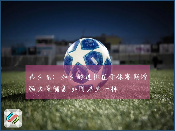 弗兰克：加兰的进化在于休赛期增强力量储备 如同库里一样