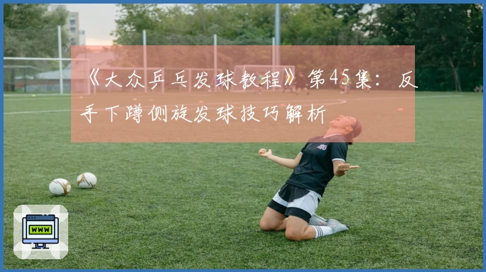 《大众乒乓发球教程》第45集：反手下蹲侧旋发球技巧解析