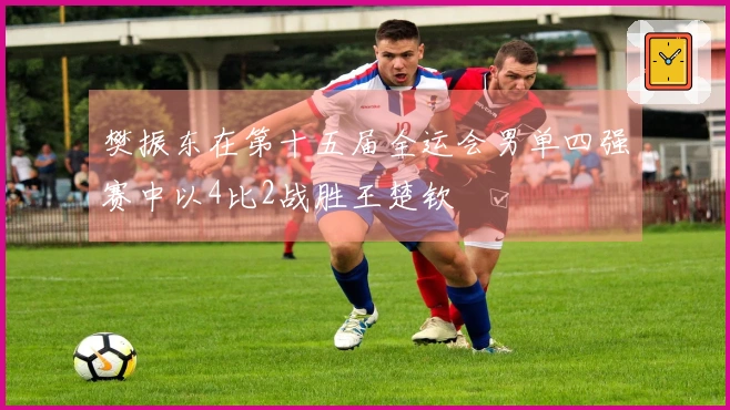 樊振东在第十五届全运会男单四强赛中以4比2战胜王楚钦