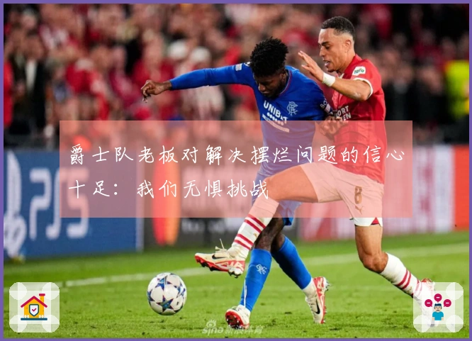 爵士队老板对解决摆烂问题的信心十足：我们无惧挑战