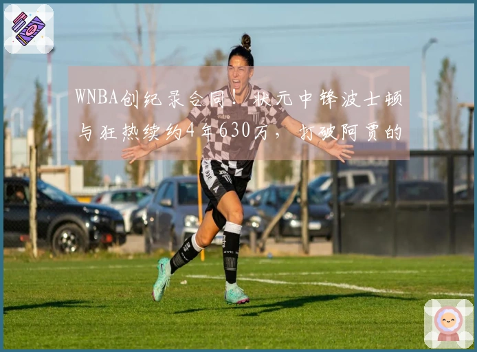 WNBA创纪录合同！状元中锋波士顿与狂热续约4年630万，打破阿贾的历史纪录