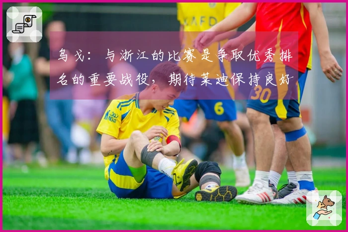 乌戈：与浙江的比赛是争取优秀排名的重要战役，期待莱迪保持良好状态