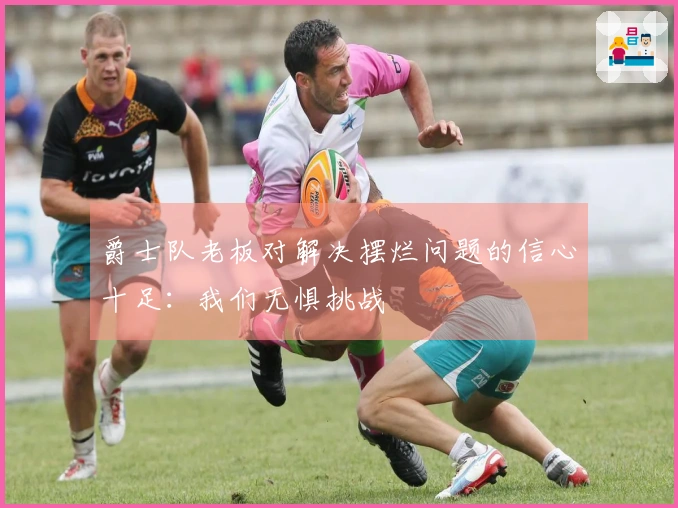 爵士队老板对解决摆烂问题的信心十足：我们无惧挑战