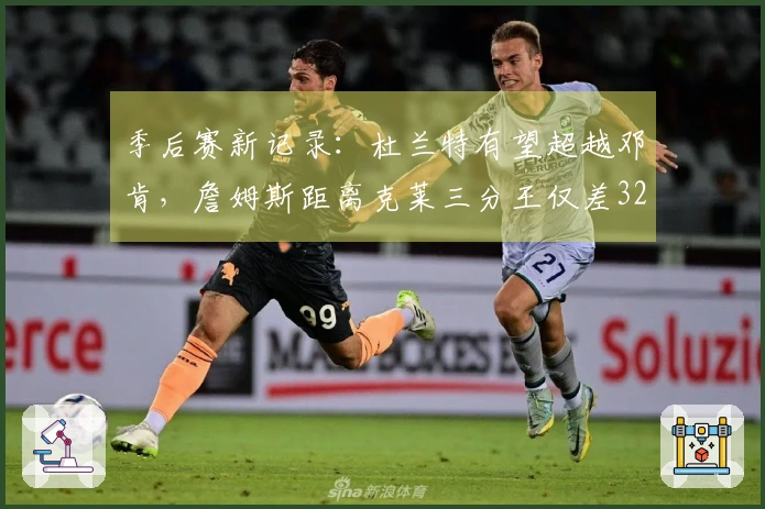 季后赛新记录：杜兰特有望超越邓肯，詹姆斯距离克莱三分王仅差32个球