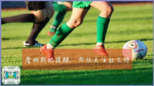 詹姆斯的提醒：勿仅关注杜兰特
