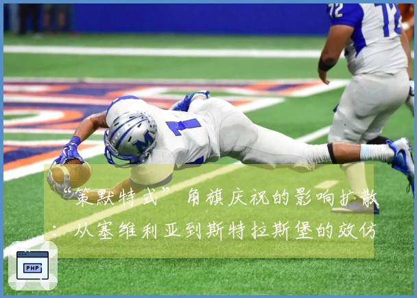 “策默特式”角旗庆祝的影响扩散：从塞维利亚到斯特拉斯堡的效仿与冲突