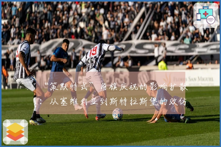 “策默特式”角旗庆祝的影响扩散：从塞维利亚到斯特拉斯堡的效仿与冲突