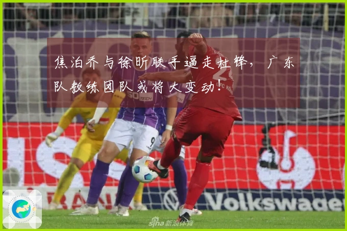 焦泊乔与徐昕联手逼走杜锋，广东队教练团队或将大变动！
