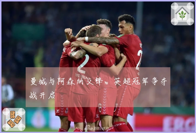 曼城与阿森纳交锋，英超冠军争夺战开启