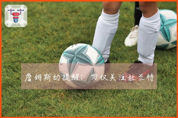 詹姆斯的提醒：勿仅关注杜兰特