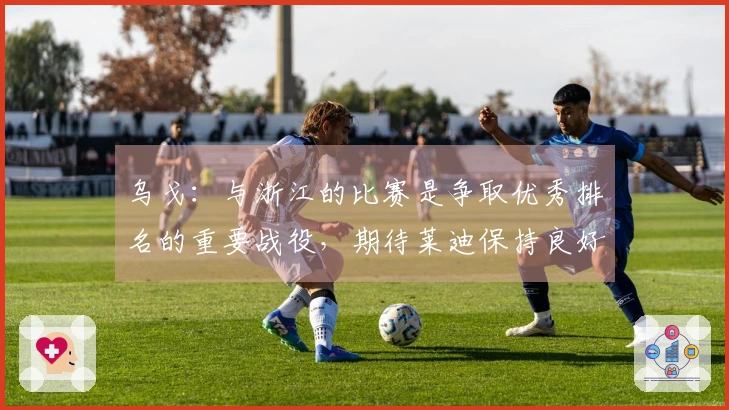 乌戈：与浙江的比赛是争取优秀排名的重要战役，期待莱迪保持良好状态