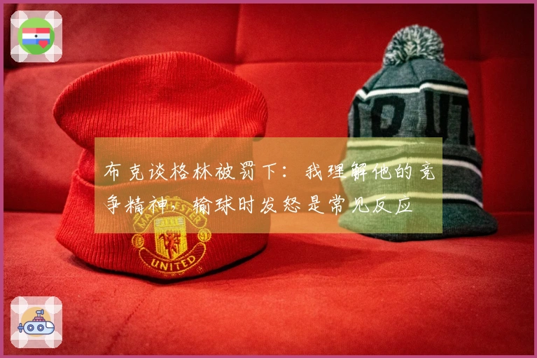 布克谈格林被罚下：我理解他的竞争精神，输球时发怒是常见反应