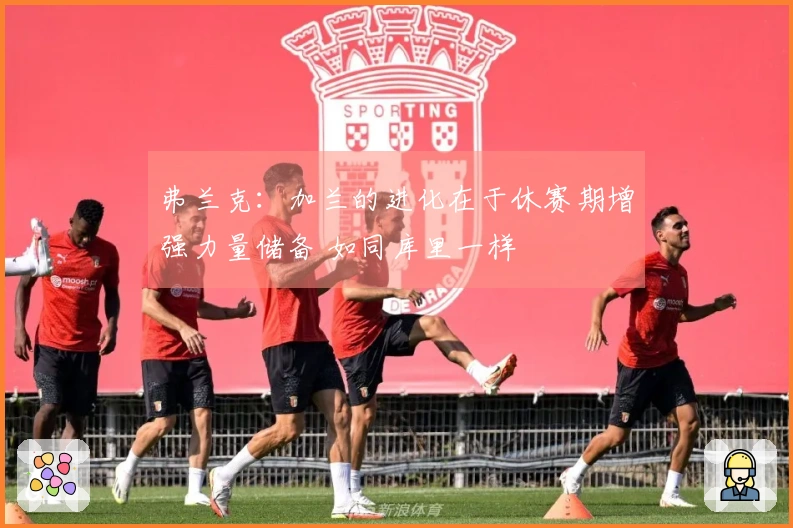 弗兰克：加兰的进化在于休赛期增强力量储备 如同库里一样