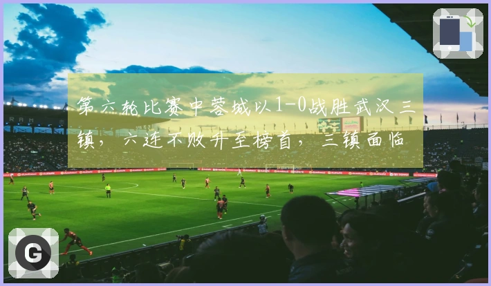 第六轮比赛中蓉城以1-0战胜武汉三镇，六连不败升至榜首，三镇面临降级危机