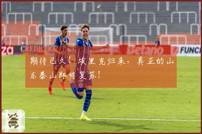 期待已久！埃里克归来，真正的山东泰山即将复苏！
