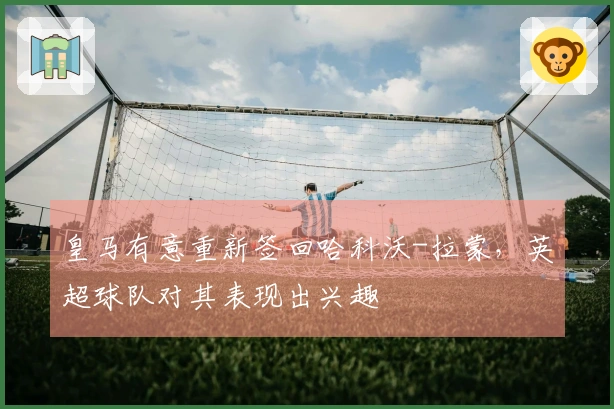 皇马有意重新签回哈科沃-拉蒙，英超球队对其表现出兴趣